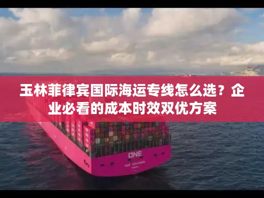 玉林菲律宾国际海运专线怎么选？企业必看的成本时效双优方案