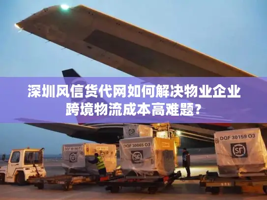 深圳风信货代网如何解决物业企业跨境物流成本高难题？