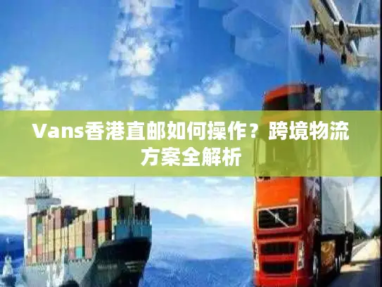 Vans香港直邮如何操作？跨境物流方案全解析