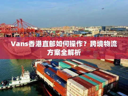 Vans香港直邮如何操作？跨境物流方案全解析