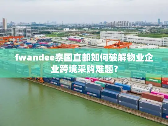fwandee泰国直邮如何破解物业企业跨境采购难题？