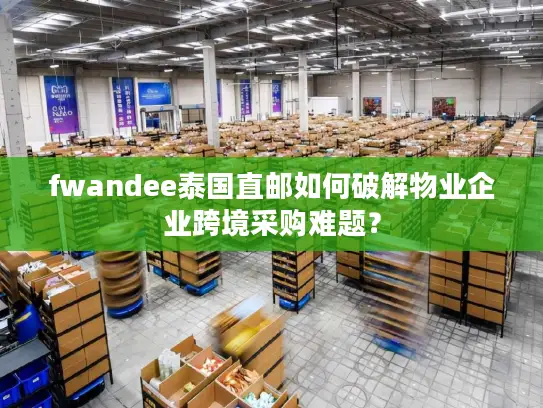 fwandee泰国直邮如何破解物业企业跨境采购难题？