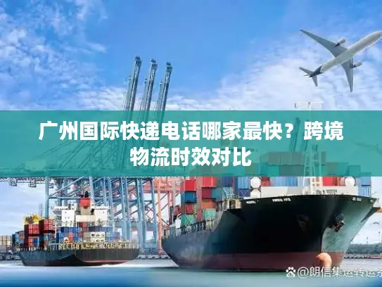 广州国际快递电话哪家最快？跨境物流时效对比