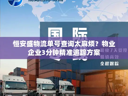 恒安盛物流单号查询太麻烦？物业企业3分钟精准追踪方案