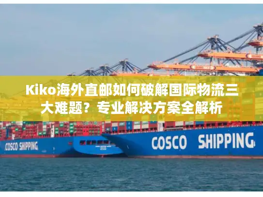 Kiko海外直邮如何破解国际物流三大难题？专业解决方案全解析