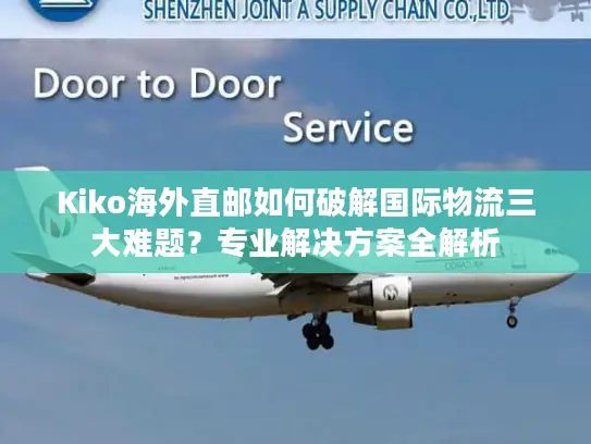 Kiko海外直邮如何破解国际物流三大难题？专业解决方案全解析