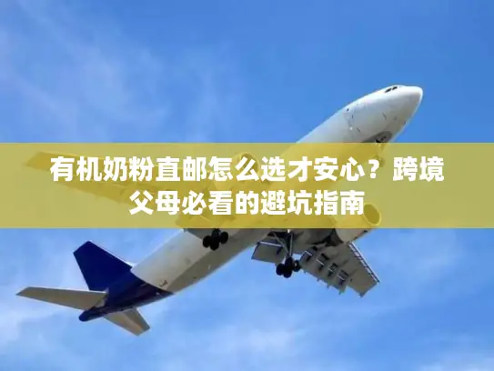 有机奶粉直邮怎么选才安心？跨境父母必看的避坑指南