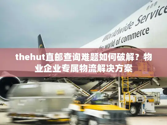 thehut直邮查询难题如何破解？物业企业专属物流解决方案