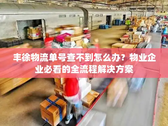 丰徐物流单号查不到怎么办？物业企业必看的全流程解决方案