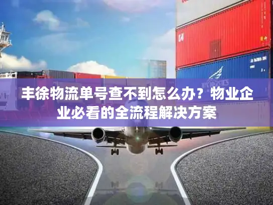 丰徐物流单号查不到怎么办？物业企业必看的全流程解决方案