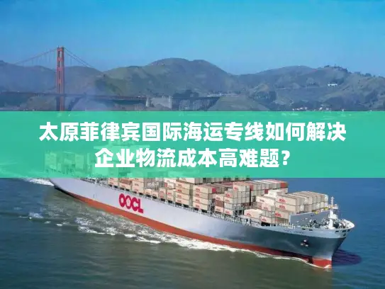 太原菲律宾国际海运专线如何解决企业物流成本高难题？