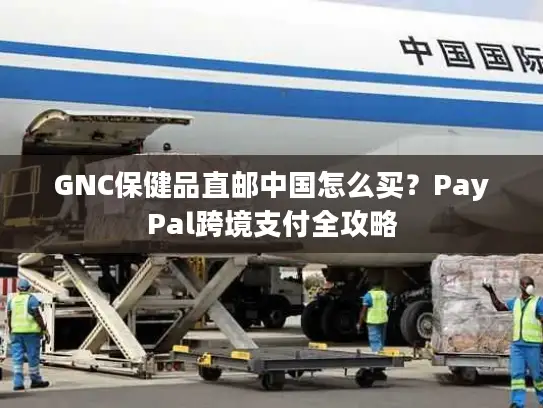 GNC保健品直邮中国怎么买？PayPal跨境支付全攻略